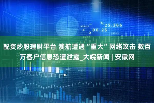 配资炒股理财平台 澳航遭遇“重大”网络攻击 数百万客户信息恐遭泄露_大皖新闻 | 安徽网