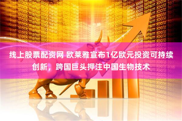 线上股票配资网 欧莱雅宣布1亿欧元投资可持续创新，跨国巨头押注中国生物技术