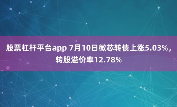 股票杠杆平台app 7月10日微芯转债上涨5.03%，转股溢价率12.78%
