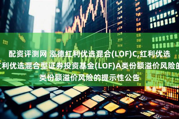 配资评测网 泓德红利优选混合(LOF)C,红利优选: 关于泓德红利优选混合型证券投资基金(LOF)A类份额溢价风险的提示性公告