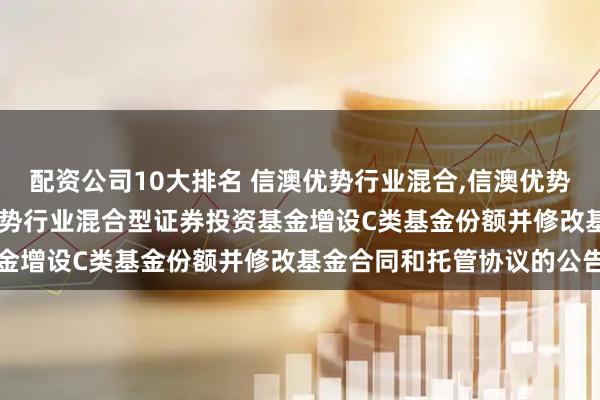 配资公司10大排名 信澳优势行业混合,信澳优势行业混合C: 关于信澳优势行业混合型证券投资基金增设C类基金份额并修改基金合同和托管协议的公告