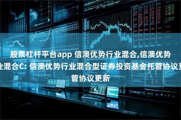 股票杠杆平台app 信澳优势行业混合,信澳优势行业混合C: 信澳优势行业混合型证券投资基金托管协议更新