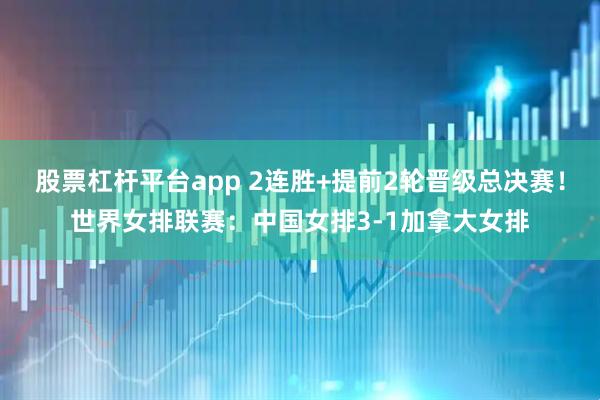 股票杠杆平台app 2连胜+提前2轮晋级总决赛！世界女排联赛：中国女排3-1加拿大女排