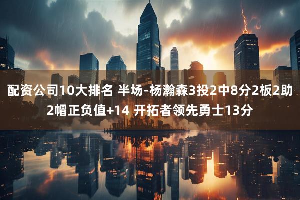配资公司10大排名 半场-杨瀚森3投2中8分2板2助2帽正负值+14 开拓者领先勇士13分