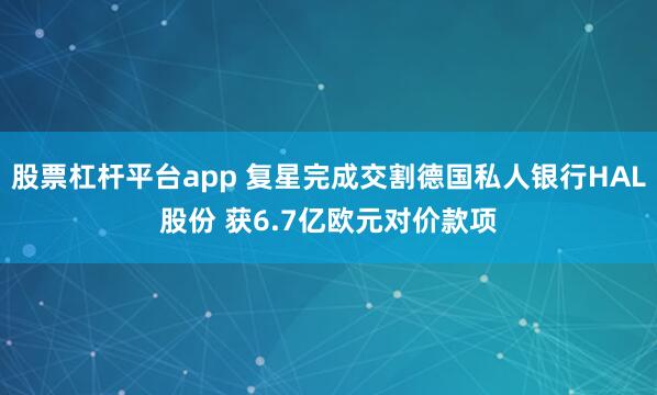 股票杠杆平台app 复星完成交割德国私人银行HAL股份 获6.7亿欧元对价款项