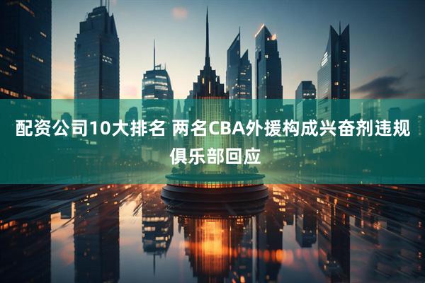 配资公司10大排名 两名CBA外援构成兴奋剂违规 俱乐部回应