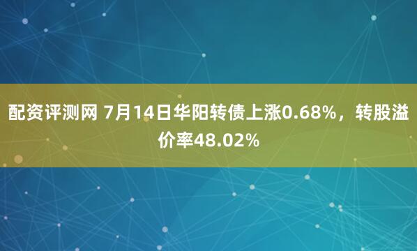 配资评测网 7月14日华阳转债上涨0.68%，转股溢价率48.02%