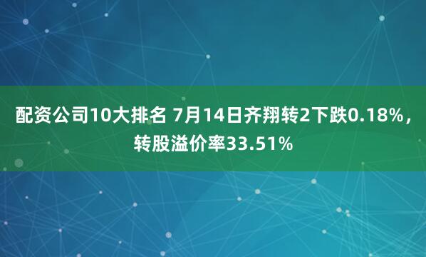 配资公司10大排名 7月14日齐翔转2下跌0.18%，转股溢价率33.51%