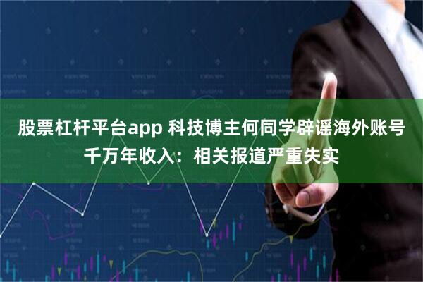 股票杠杆平台app 科技博主何同学辟谣海外账号千万年收入：相关报道严重失实