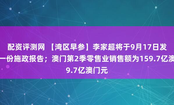 配资评测网 【湾区早参】李家超将于9月17日发表新一份施政报告；澳门第2季零售业销售额为159.7亿澳门元