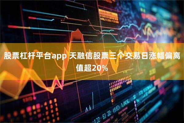 股票杠杆平台app 天融信股票三个交易日涨幅偏离值超20%