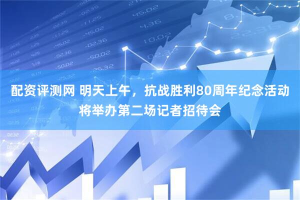 配资评测网 明天上午，抗战胜利80周年纪念活动将举办第二场记者招待会