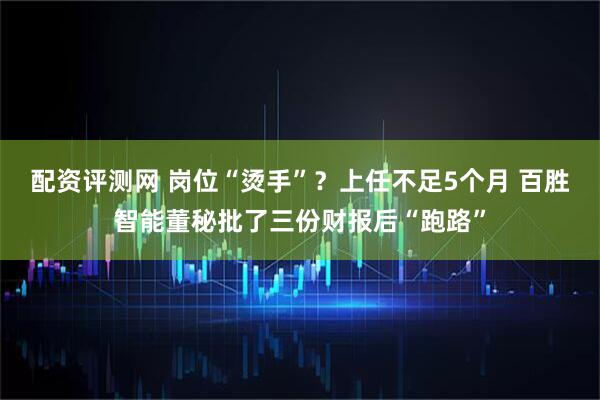 配资评测网 岗位“烫手”？上任不足5个月 百胜智能董秘批了三份财报后“跑路”