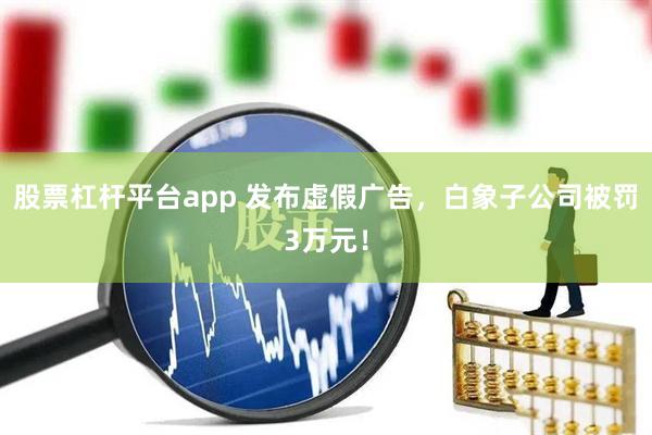 股票杠杆平台app 发布虚假广告，白象子公司被罚3万元！
