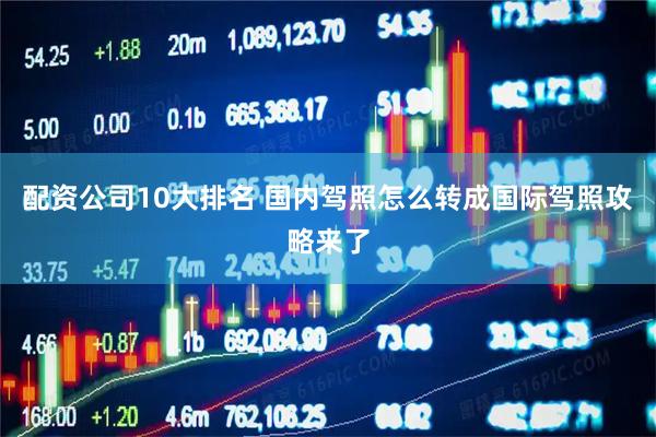 配资公司10大排名 国内驾照怎么转成国际驾照攻略来了