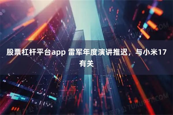 股票杠杆平台app 雷军年度演讲推迟，与小米17有关